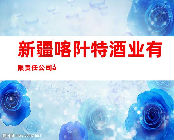 新疆喀䦹特酒业有限责任公司喀什分公司